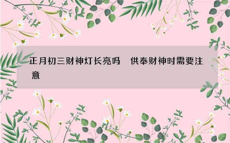 正月初三财神灯长亮吗 供奉财神时需要注意